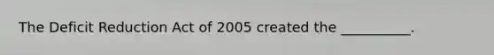 The Deficit Reduction Act of 2005 created the __________.