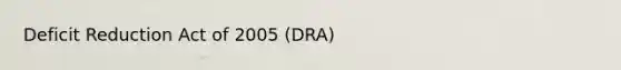 Deficit Reduction Act of 2005 (DRA)