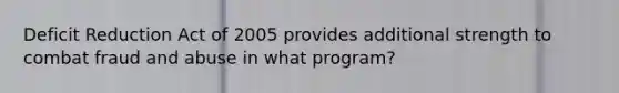 Deficit Reduction Act of 2005 provides additional strength to combat fraud and abuse in what program?