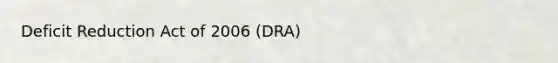 Deficit Reduction Act of 2006 (DRA)