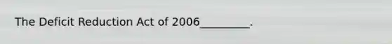 The Deficit Reduction Act of 2006_________.