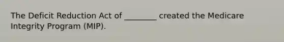 The Deficit Reduction Act of ________ created the Medicare Integrity Program (MIP).