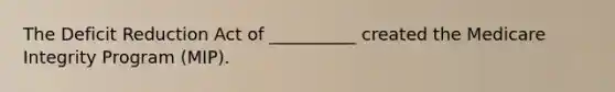 The Deficit Reduction Act of __________ created the Medicare Integrity Program (MIP).
