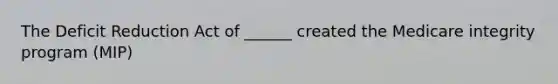 The Deficit Reduction Act of ______ created the Medicare integrity program (MIP)