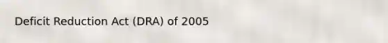 Deficit Reduction Act (DRA) of 2005