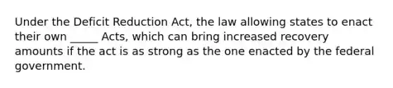 Under the Deficit Reduction Act, the law allowing states to enact their own _____ Acts, which can bring increased recovery amounts if the act is as strong as the one enacted by the federal government.