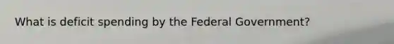 What is deficit spending by the Federal Government?