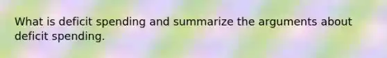 What is deficit spending and summarize the arguments about deficit spending.