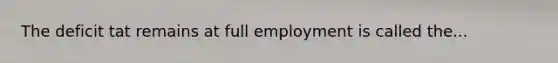 The deficit tat remains at full employment is called the...