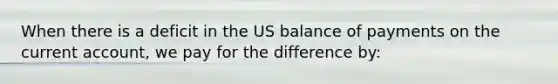 When there is a deficit in the US balance of payments on the current account, we pay for the difference by: