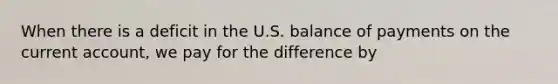 When there is a deficit in the U.S. balance of payments on the current account, we pay for the difference by