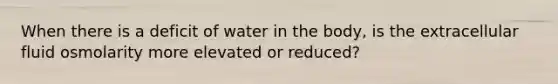 When there is a deficit of water in the body, is the extracellular fluid osmolarity more elevated or reduced?