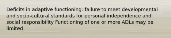 Deficits in adaptive functioning: failure to meet developmental and socio-cultural standards for personal independence and social responsibility Functioning of one or more ADLs may be limited