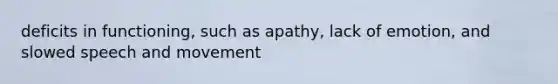 deficits in functioning, such as apathy, lack of emotion, and slowed speech and movement