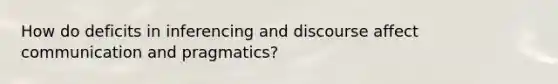 How do deficits in inferencing and discourse affect communication and pragmatics?