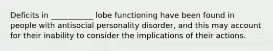 Deficits in ___________ lobe functioning have been found in people with antisocial personality disorder, and this may account for their inability to consider the implications of their actions.