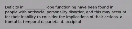 Deficits in ___________ lobe functioning have been found in people with antisocial personality disorder, and this may account for their inability to consider the implications of their actions. a. frontal b. temporal c. parietal d. occipital