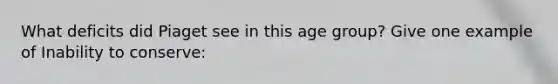 What deficits did Piaget see in this age group? Give one example of Inability to conserve: