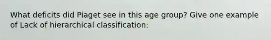 What deficits did Piaget see in this age group? Give one example of Lack of hierarchical classification: