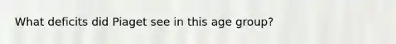 What deficits did Piaget see in this age group?