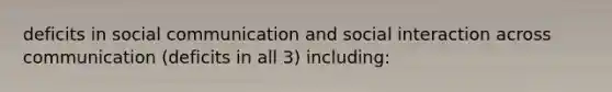 deficits in social communication and social interaction across communication (deficits in all 3) including: