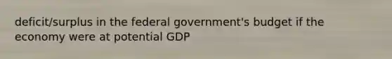 deficit/surplus in the federal government's budget if the economy were at potential GDP