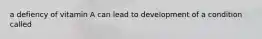 a defiency of vitamin A can lead to development of a condition called