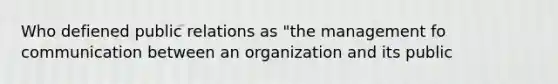 Who defiened public relations as "the management fo communication between an organization and its public