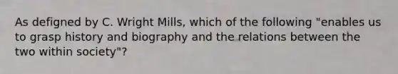 As defigned by C. Wright Mills, which of the following "enables us to grasp history and biography and the relations between the two within society"?