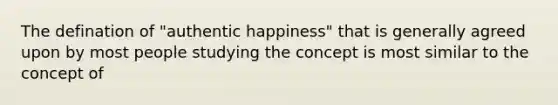 The defination of "authentic happiness" that is generally agreed upon by most people studying the concept is most similar to the concept of