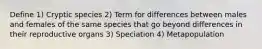 Define 1) Cryptic species 2) Term for differences between males and females of the same species that go beyond differences in their reproductive organs 3) Speciation 4) Metapopulation