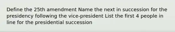 Define the 25th amendment Name the next in succession for the presidency following the vice-president List the first 4 people in line for the presidential succession