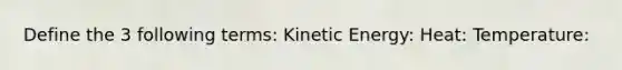 Define the 3 following terms: Kinetic Energy: Heat: Temperature: