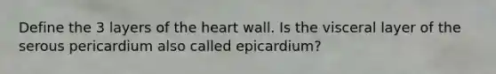 Define the 3 layers of the heart wall. Is the visceral layer of the serous pericardium also called epicardium?