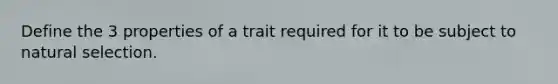 Define the 3 properties of a trait required for it to be subject to natural selection.