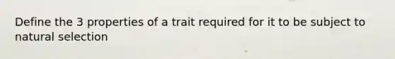 Define the 3 properties of a trait required for it to be subject to natural selection