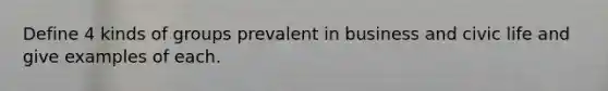 Define 4 kinds of groups prevalent in business and civic life and give examples of each.