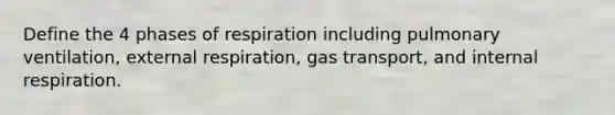 Define the 4 phases of respiration including pulmonary ventilation, external respiration, gas transport, and internal respiration.