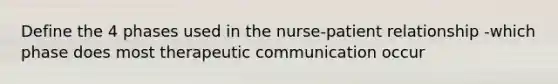 Define the 4 phases used in the nurse-patient relationship -which phase does most therapeutic communication occur