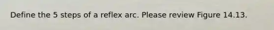 Define the 5 steps of a reflex arc. Please review Figure 14.13.