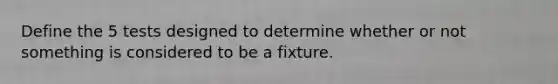 Define the 5 tests designed to determine whether or not something is considered to be a fixture.