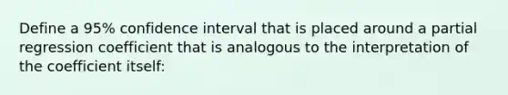 Define a 95% confidence interval that is placed around a partial regression coefficient that is analogous to the interpretation of the coefficient itself: