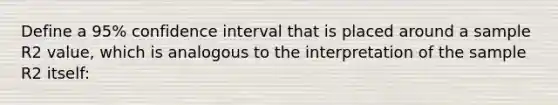 Define a 95% confidence interval that is placed around a sample R2 value, which is analogous to the interpretation of the sample R2 itself: