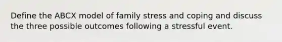 Define the ABCX model of family stress and coping and discuss the three possible outcomes following a stressful event.