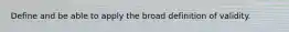 Define and be able to apply the broad definition of validity.