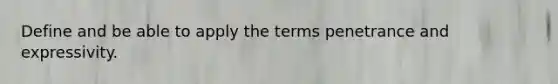 Define and be able to apply the terms penetrance and expressivity.