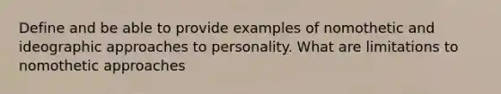 Define and be able to provide examples of nomothetic and ideographic approaches to personality. What are limitations to nomothetic approaches