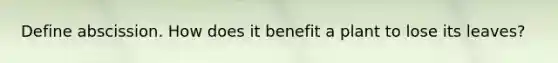 Define abscission. How does it benefit a plant to lose its leaves?