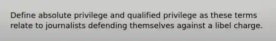 Define absolute privilege and qualified privilege as these terms relate to journalists defending themselves against a libel charge.