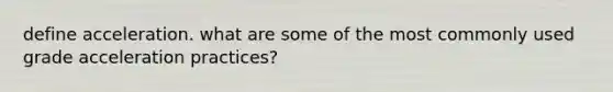 define acceleration. what are some of the most commonly used grade acceleration practices?
